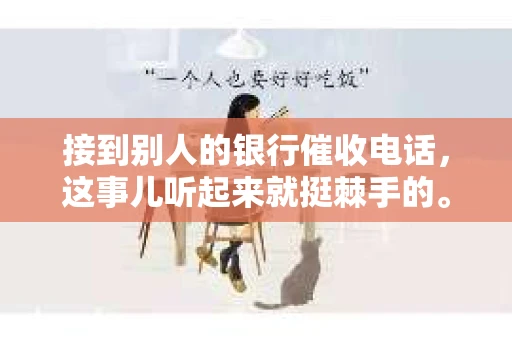 接到别人的银行催收电话，这事儿听起来就挺棘手的。我最近就遇到了这样的事情，所以想和大家聊聊这个话题。首先，你得明白，银行催收电话并不是什么新鲜事儿，但面对这样的电话，我们该如何应对呢？下面，我就从自己的经历出发，和大家分享一下我的看法。