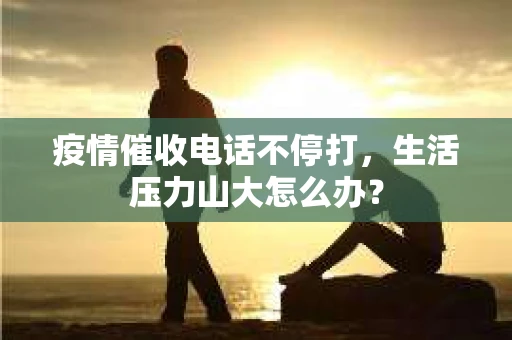 疫情催收电话不停打，生活压力山大怎么办？