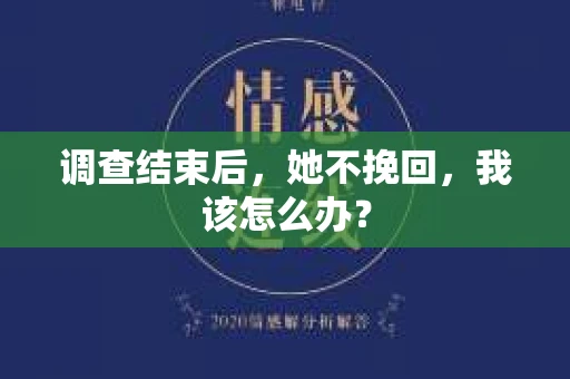 调查结束后,她不挽回,我该怎么办? 调查结束后,她不挽回,我该怎么办?