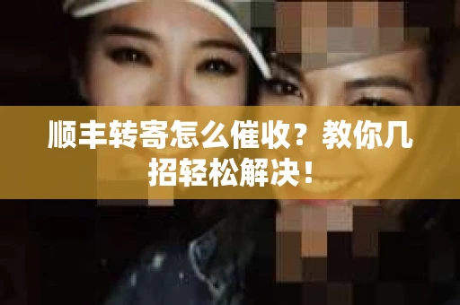 顺丰转寄怎么催收？教你几招轻松解决！