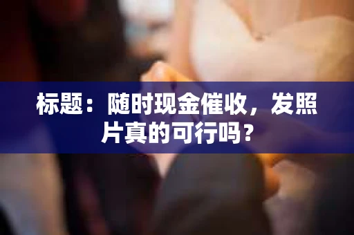 标题：随时现金催收，发照片真的可行吗？
