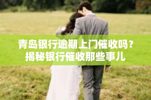 青岛银行逾期上门催收吗？揭秘银行催收那些事儿