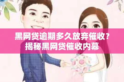 黑网贷逾期多久放弃催收？揭秘黑网贷催收内幕