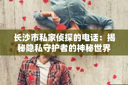 长沙市私家侦探的电话：揭秘隐私守护者的神秘世界