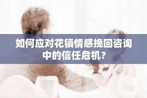 如何应对花镇情感挽回咨询中的信任危机? 如何应对花镇情感挽回咨询中的信任危机?