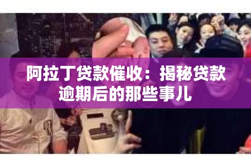 阿拉丁贷款催收：揭秘贷款逾期后的那些事儿
