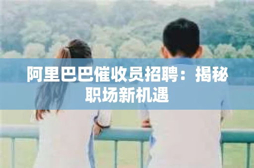 阿里巴巴催收员招聘：揭秘职场新机遇