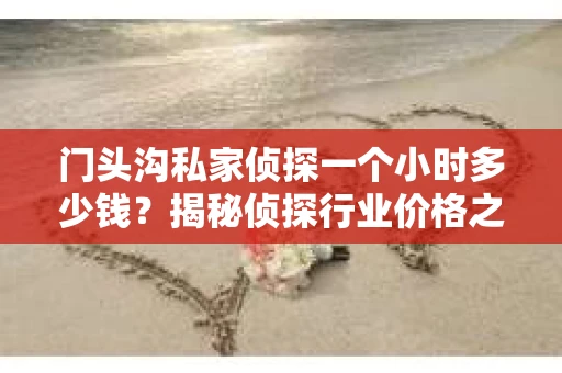 门头沟私家侦探一个小时多少钱？揭秘侦探行业价格之谜