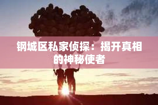 钢城区私家侦探：揭开真相的神秘使者