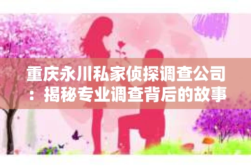 重庆永川私家侦探调查公司：揭秘专业调查背后的故事