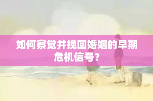 如何察觉并挽回婚姻的早期危机信号？