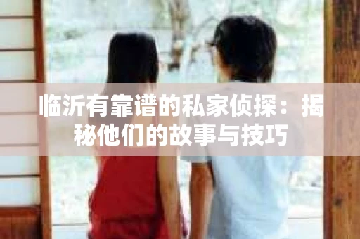 临沂有靠谱的私家侦探：揭秘他们的故事与技巧