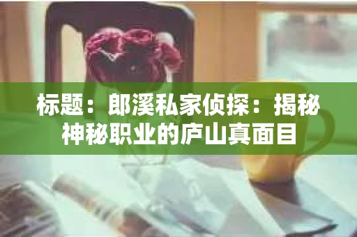 标题：郎溪私家侦探：揭秘神秘职业的庐山真面目