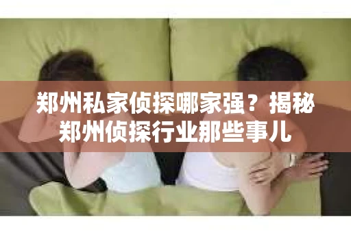 郑州私家侦探哪家强？揭秘郑州侦探行业那些事儿