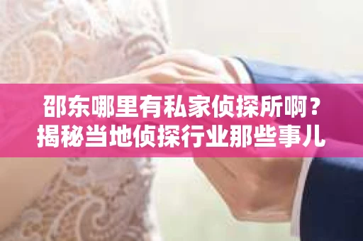 邵东哪里有私家侦探所啊？揭秘当地侦探行业那些事儿