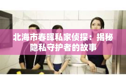 北海市春晖私家侦探：揭秘隐私守护者的故事