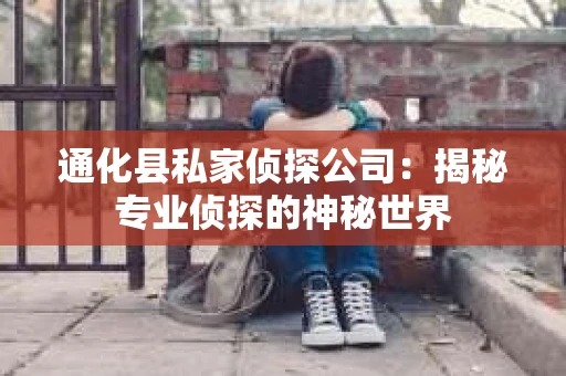 通化县私家侦探公司：揭秘专业侦探的神秘世界