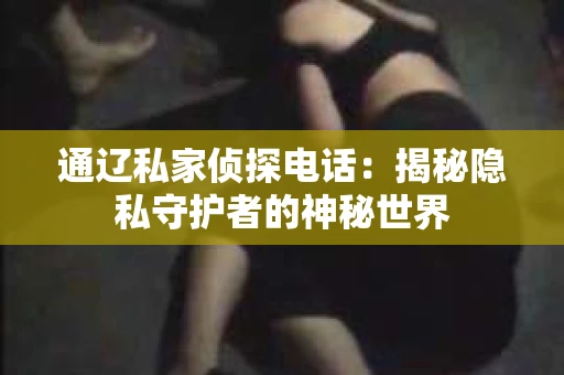 通辽私家侦探电话：揭秘隐私守护者的神秘世界
