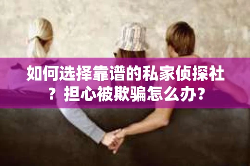 如何选择靠谱的私家侦探社？担心被欺骗怎么办？