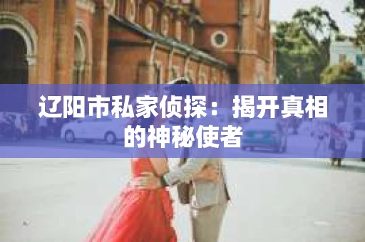 辽阳市私家侦探：揭开真相的神秘使者