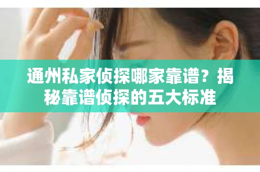通州私家侦探哪家靠谱？揭秘靠谱侦探的五大标准