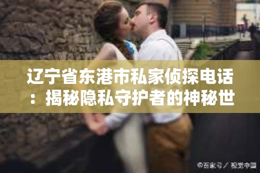 辽宁省东港市私家侦探电话：揭秘隐私守护者的神秘世界