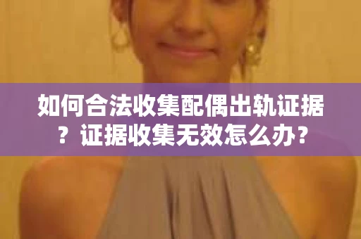 如何合法收集配偶出轨证据？证据收集无效怎么办？
