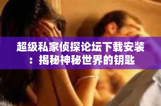 超级私家侦探论坛下载安装：揭秘神秘世界的钥匙