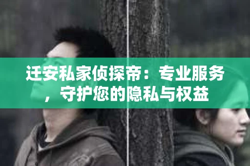 迁安私家侦探帝：专业服务，守护您的隐私与权益