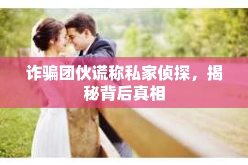 诈骗团伙谎称私家侦探，揭秘背后真相