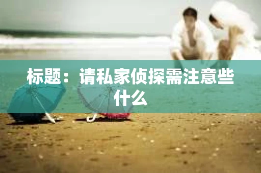 标题：请私家侦探需注意些什么