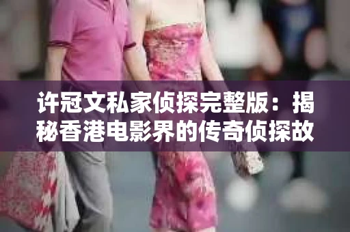 许冠文私家侦探完整版：揭秘香港电影界的传奇侦探故事