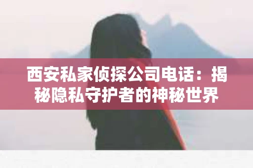 西安私家侦探公司电话：揭秘隐私守护者的神秘世界