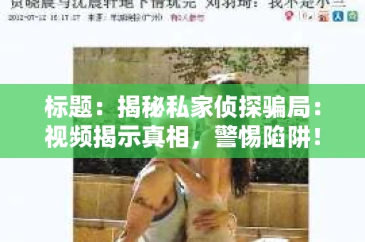 标题：揭秘私家侦探骗局：视频揭示真相，警惕陷阱！