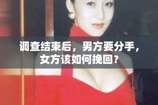 调查结束后，男方要分手，女方该如何挽回？
