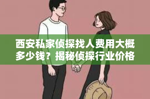 西安私家侦探找人费用大概多少钱？揭秘侦探行业价格之谜