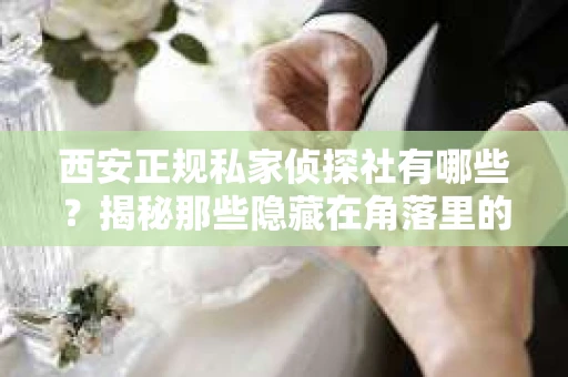 西安正规私家侦探社有哪些？揭秘那些隐藏在角落里的神秘力量