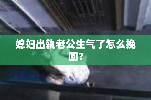媳妇出轨老公生气了怎么挽回？