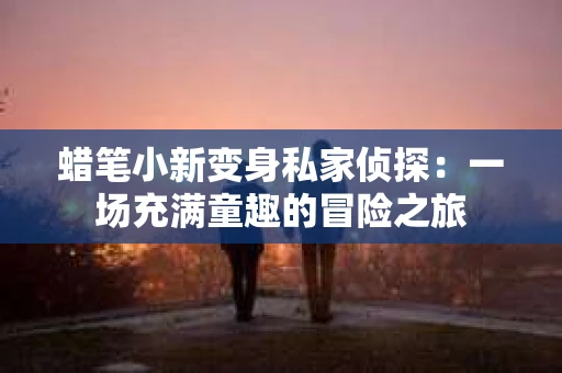 蜡笔小新变身私家侦探：一场充满童趣的冒险之旅