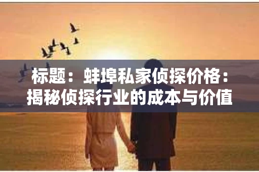 标题：蚌埠私家侦探价格：揭秘侦探行业的成本与价值