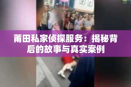 莆田私家侦探服务：揭秘背后的故事与真实案例