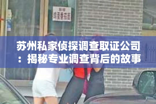 苏州私家侦探调查取证公司：揭秘专业调查背后的故事