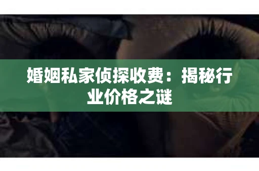 婚姻私家侦探收费：揭秘行业价格之谜