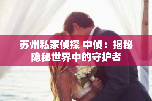 苏州私家侦探 中侦：揭秘隐秘世界中的守护者