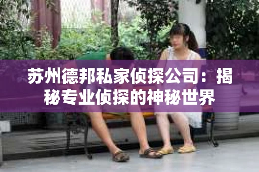 苏州德邦私家侦探公司:揭秘专业侦探的神秘世界 苏州德邦私家侦探公司:揭秘专业侦探的神秘世界