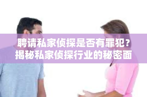 聘请私家侦探是否有罪犯？揭秘私家侦探行业的秘密面纱