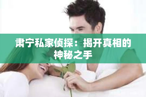 肃宁私家侦探：揭开真相的神秘之手