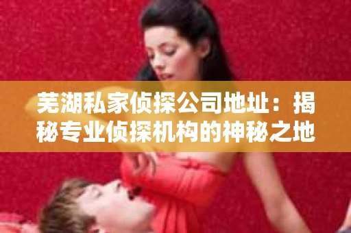 芜湖私家侦探公司地址：揭秘专业侦探机构的神秘之地