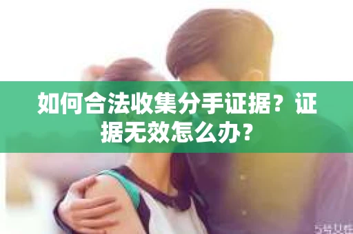 如何合法收集分手证据？证据无效怎么办？