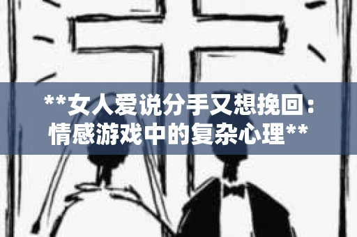 **女人爱说分手又想挽回：情感游戏中的复杂心理**